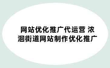 网站优化推广代运营 浓洄街道网站制作优化推广